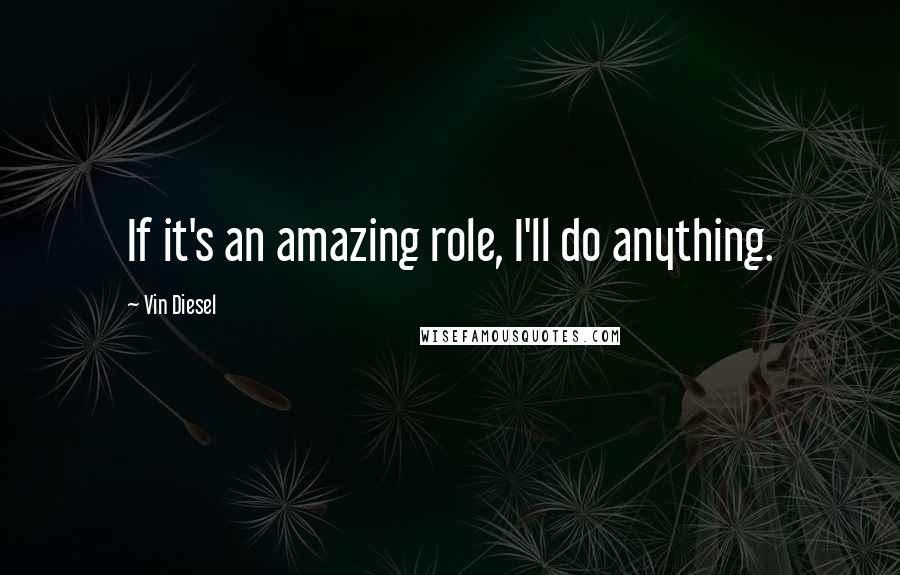 Vin Diesel Quotes: If it's an amazing role, I'll do anything.