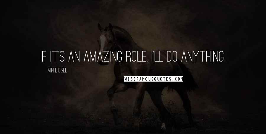 Vin Diesel Quotes: If it's an amazing role, I'll do anything.