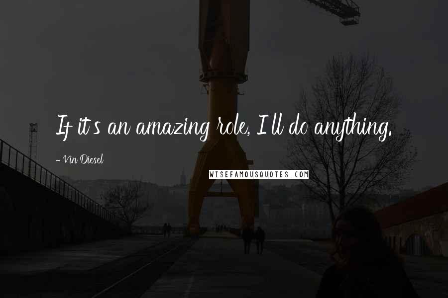 Vin Diesel Quotes: If it's an amazing role, I'll do anything.