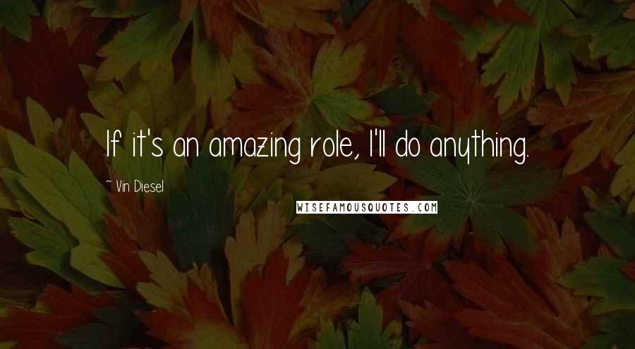 Vin Diesel Quotes: If it's an amazing role, I'll do anything.