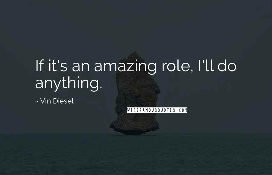 Vin Diesel Quotes: If it's an amazing role, I'll do anything.