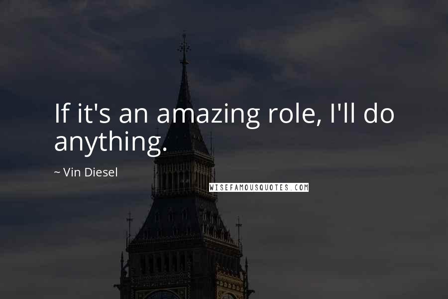 Vin Diesel Quotes: If it's an amazing role, I'll do anything.