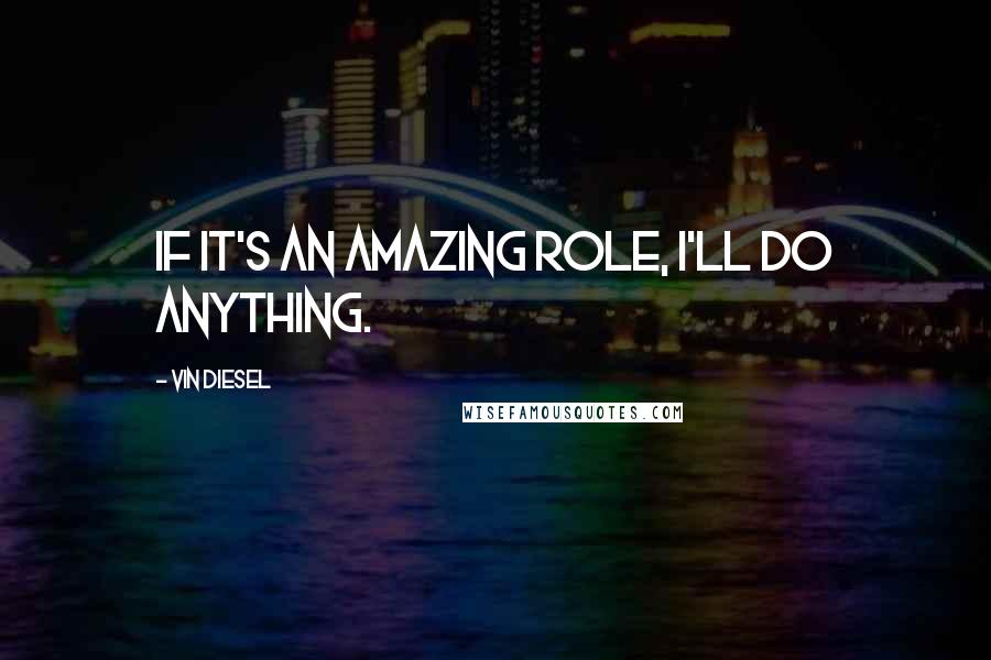 Vin Diesel Quotes: If it's an amazing role, I'll do anything.