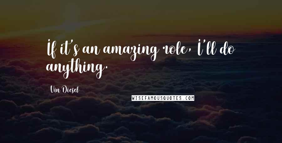 Vin Diesel Quotes: If it's an amazing role, I'll do anything.