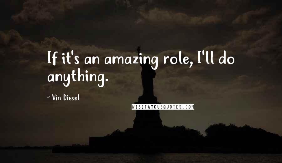 Vin Diesel Quotes: If it's an amazing role, I'll do anything.