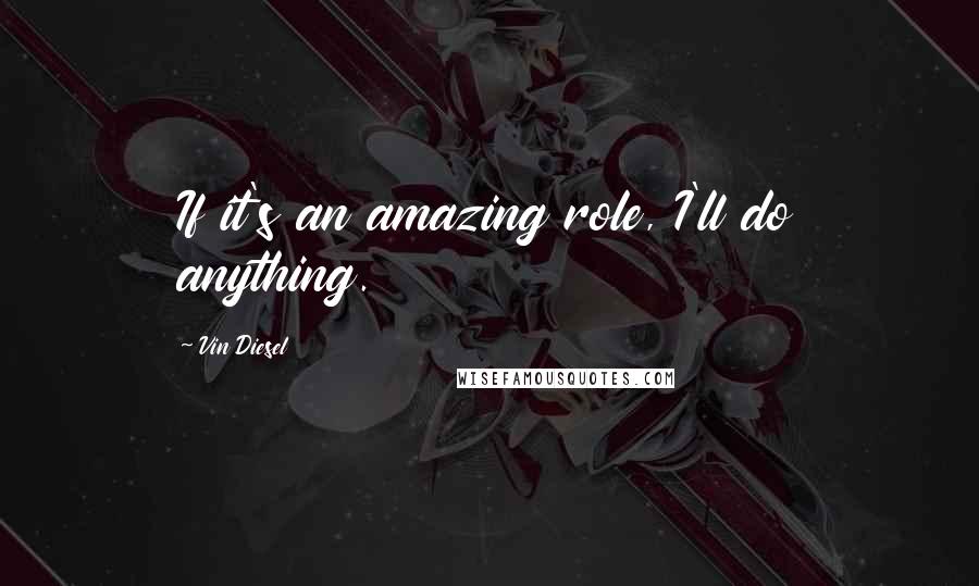 Vin Diesel Quotes: If it's an amazing role, I'll do anything.