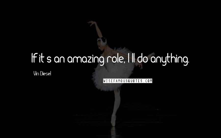 Vin Diesel Quotes: If it's an amazing role, I'll do anything.