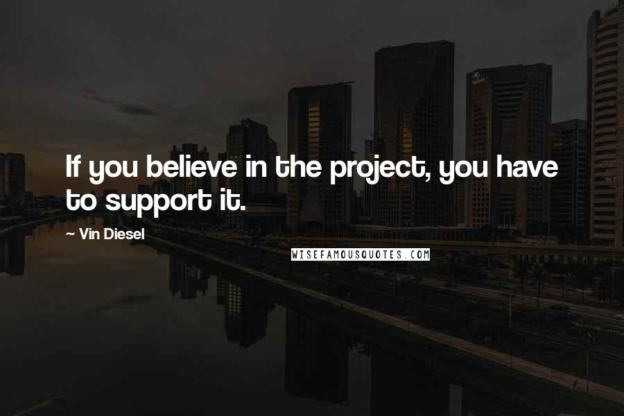 Vin Diesel Quotes: If you believe in the project, you have to support it.