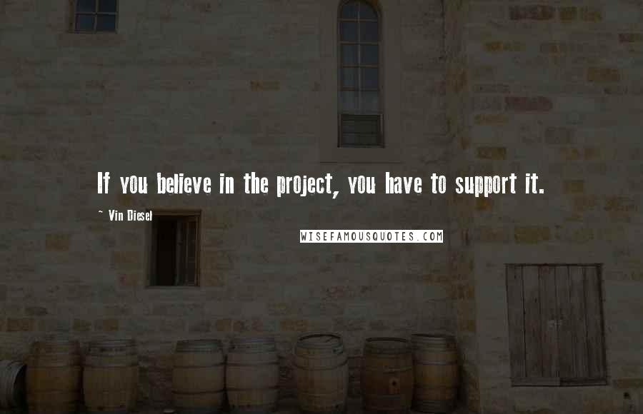 Vin Diesel Quotes: If you believe in the project, you have to support it.