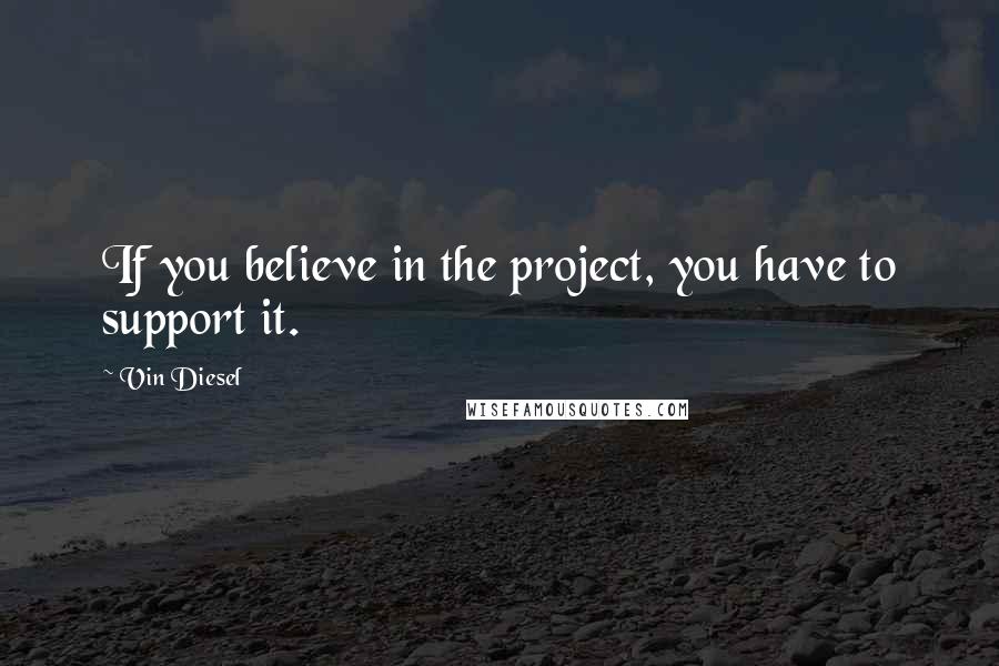 Vin Diesel Quotes: If you believe in the project, you have to support it.