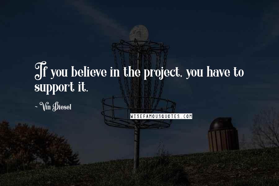 Vin Diesel Quotes: If you believe in the project, you have to support it.