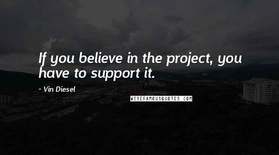 Vin Diesel Quotes: If you believe in the project, you have to support it.