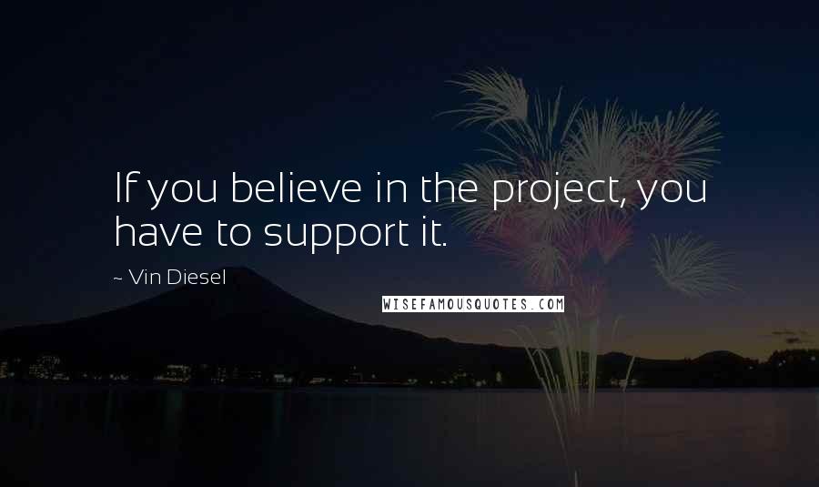 Vin Diesel Quotes: If you believe in the project, you have to support it.