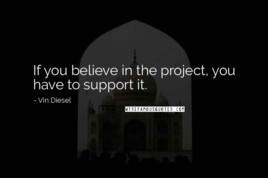 Vin Diesel Quotes: If you believe in the project, you have to support it.
