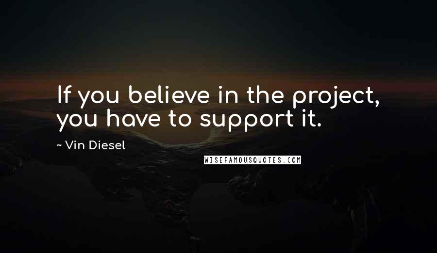 Vin Diesel Quotes: If you believe in the project, you have to support it.