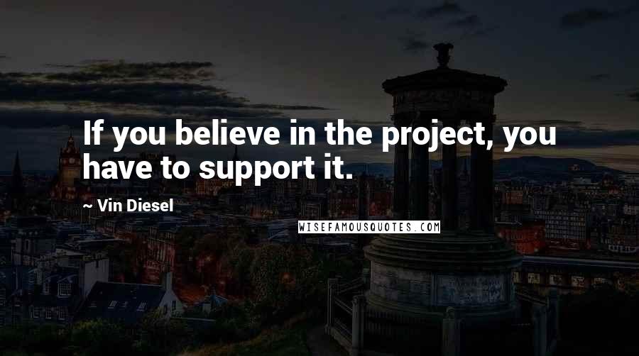 Vin Diesel Quotes: If you believe in the project, you have to support it.