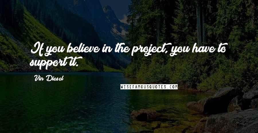 Vin Diesel Quotes: If you believe in the project, you have to support it.