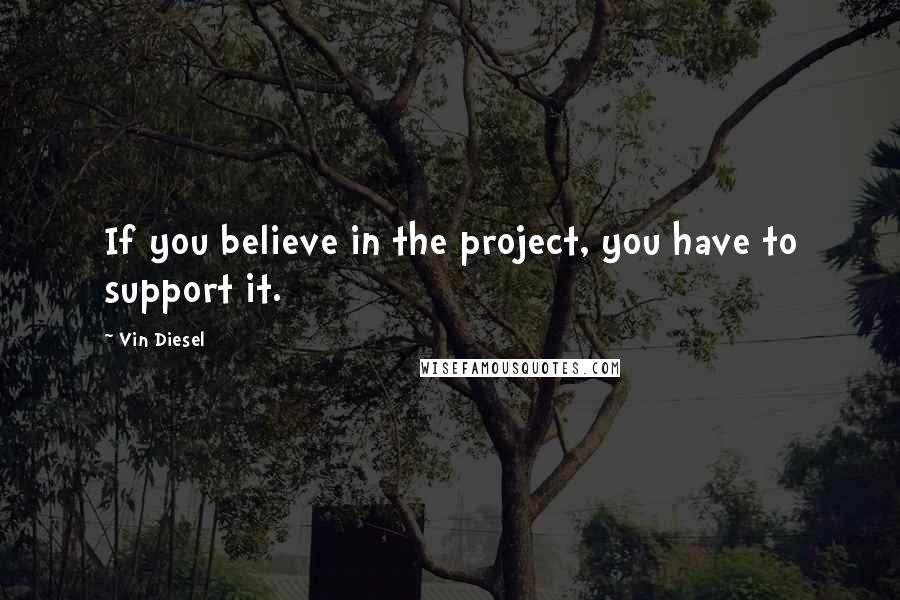 Vin Diesel Quotes: If you believe in the project, you have to support it.