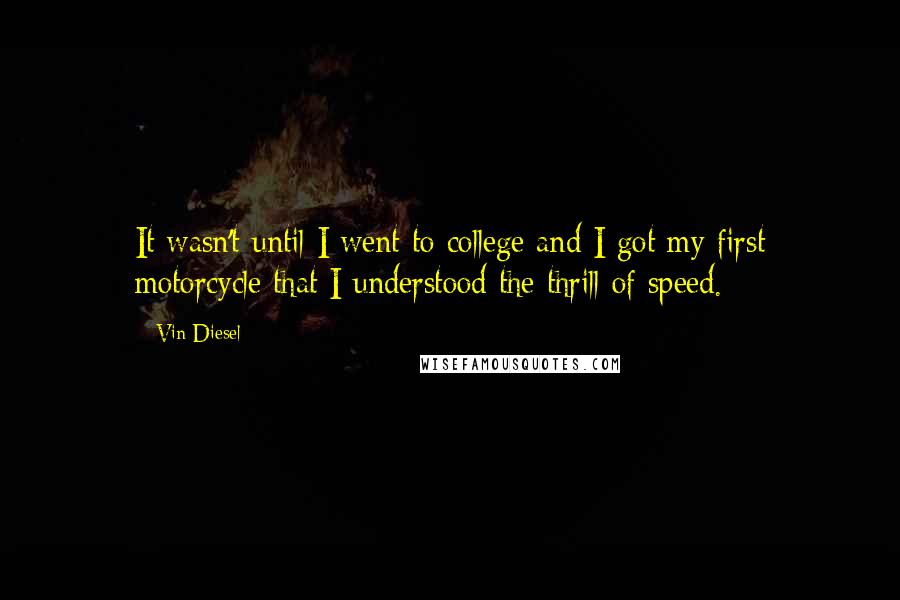 Vin Diesel Quotes: It wasn't until I went to college and I got my first motorcycle that I understood the thrill of speed.