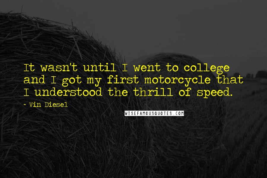 Vin Diesel Quotes: It wasn't until I went to college and I got my first motorcycle that I understood the thrill of speed.