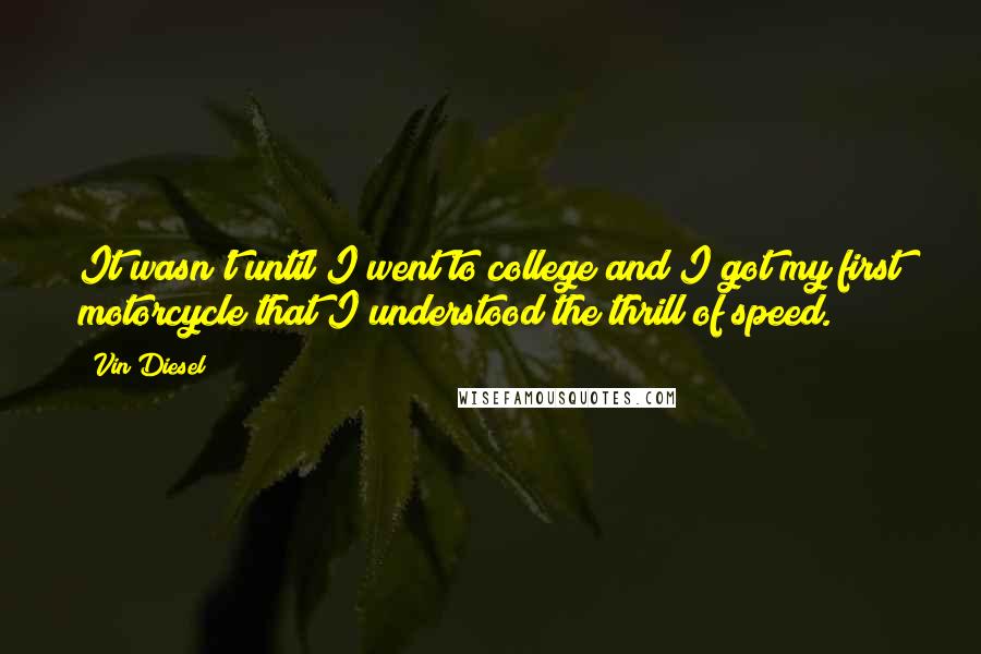 Vin Diesel Quotes: It wasn't until I went to college and I got my first motorcycle that I understood the thrill of speed.