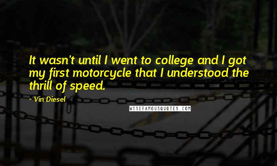 Vin Diesel Quotes: It wasn't until I went to college and I got my first motorcycle that I understood the thrill of speed.