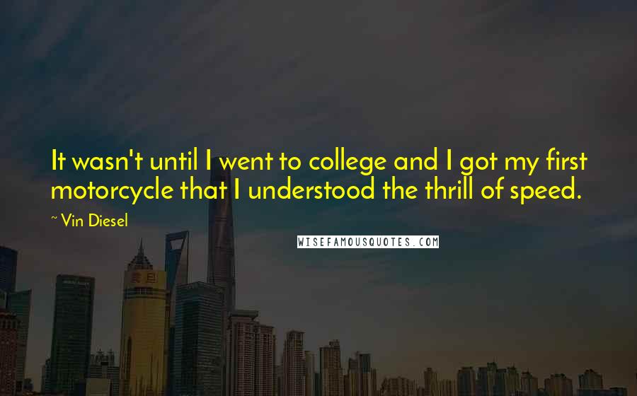 Vin Diesel Quotes: It wasn't until I went to college and I got my first motorcycle that I understood the thrill of speed.
