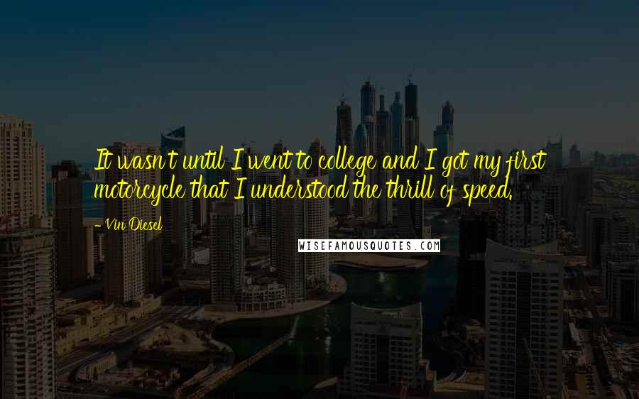 Vin Diesel Quotes: It wasn't until I went to college and I got my first motorcycle that I understood the thrill of speed.