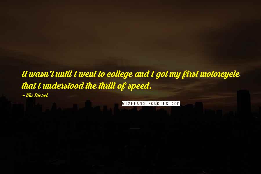 Vin Diesel Quotes: It wasn't until I went to college and I got my first motorcycle that I understood the thrill of speed.