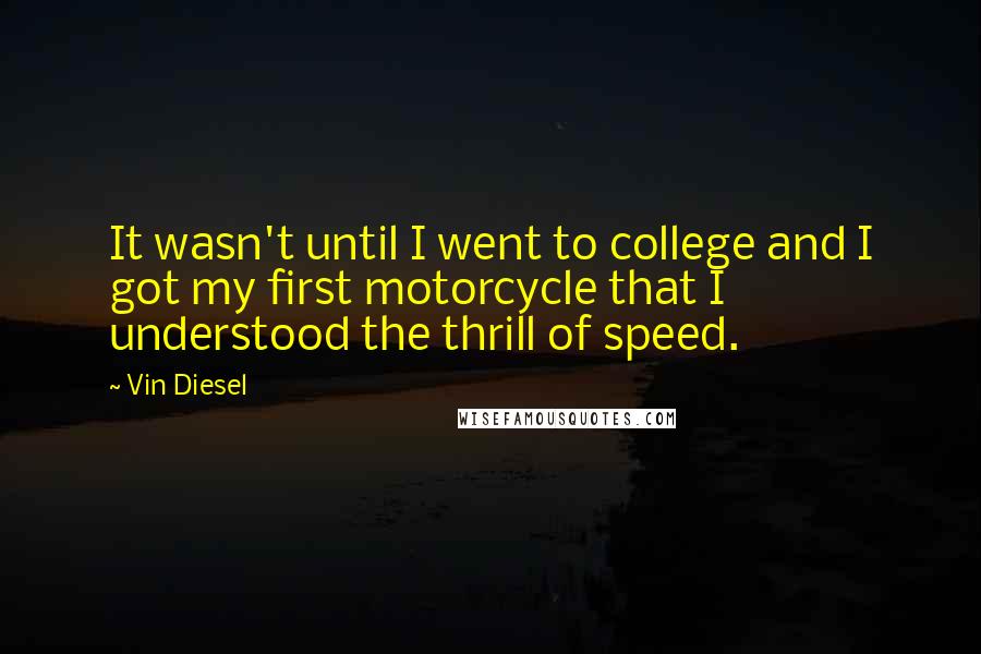 Vin Diesel Quotes: It wasn't until I went to college and I got my first motorcycle that I understood the thrill of speed.