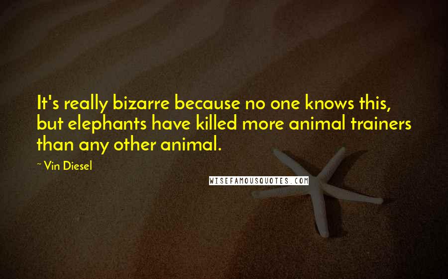 Vin Diesel Quotes: It's really bizarre because no one knows this, but elephants have killed more animal trainers than any other animal.