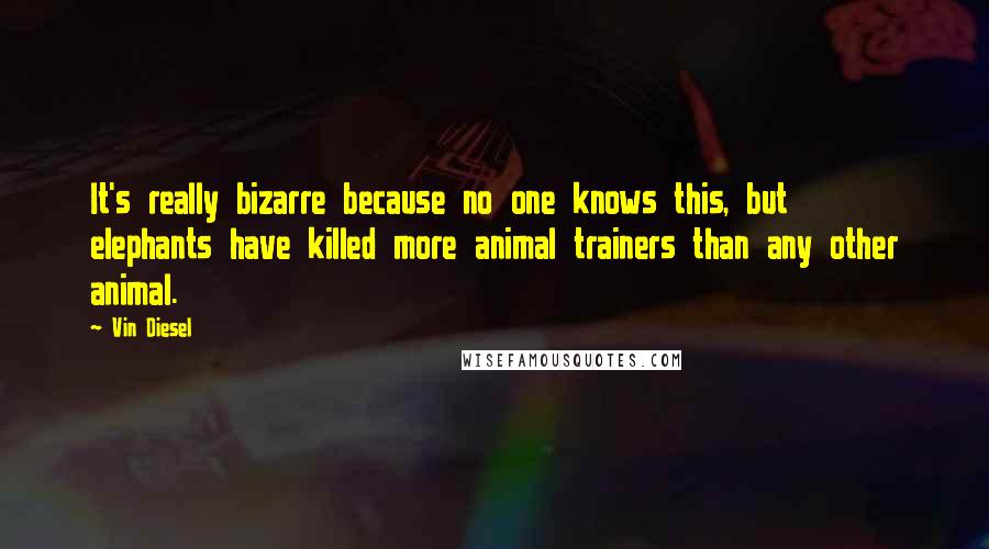 Vin Diesel Quotes: It's really bizarre because no one knows this, but elephants have killed more animal trainers than any other animal.