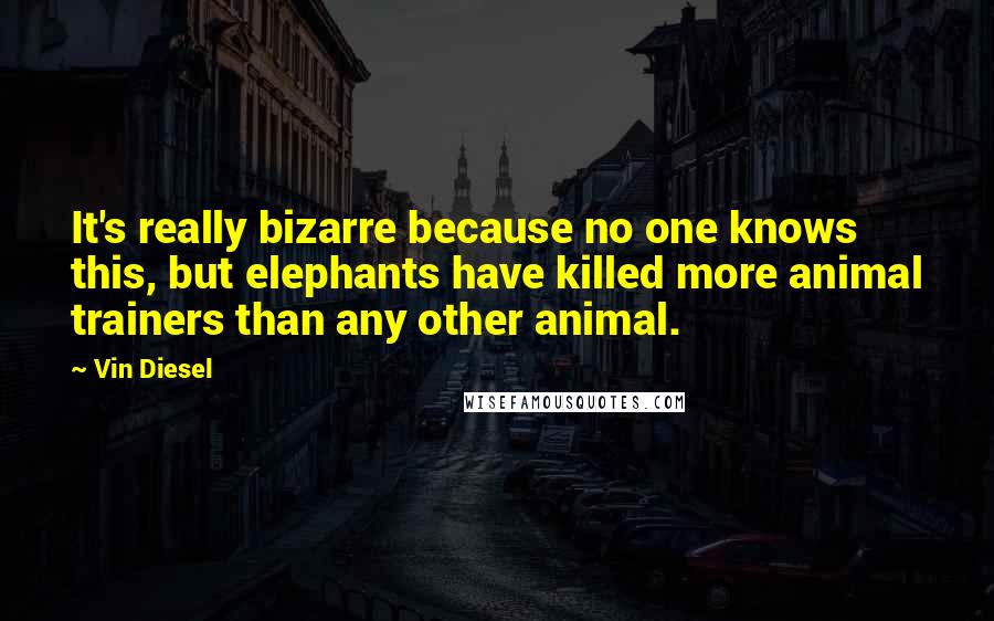 Vin Diesel Quotes: It's really bizarre because no one knows this, but elephants have killed more animal trainers than any other animal.