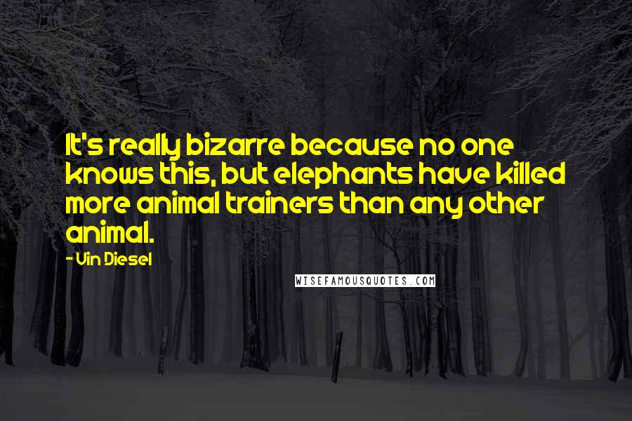 Vin Diesel Quotes: It's really bizarre because no one knows this, but elephants have killed more animal trainers than any other animal.