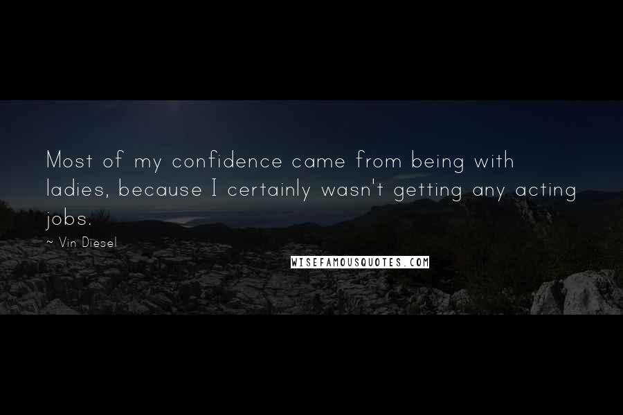 Vin Diesel Quotes: Most of my confidence came from being with ladies, because I certainly wasn't getting any acting jobs.