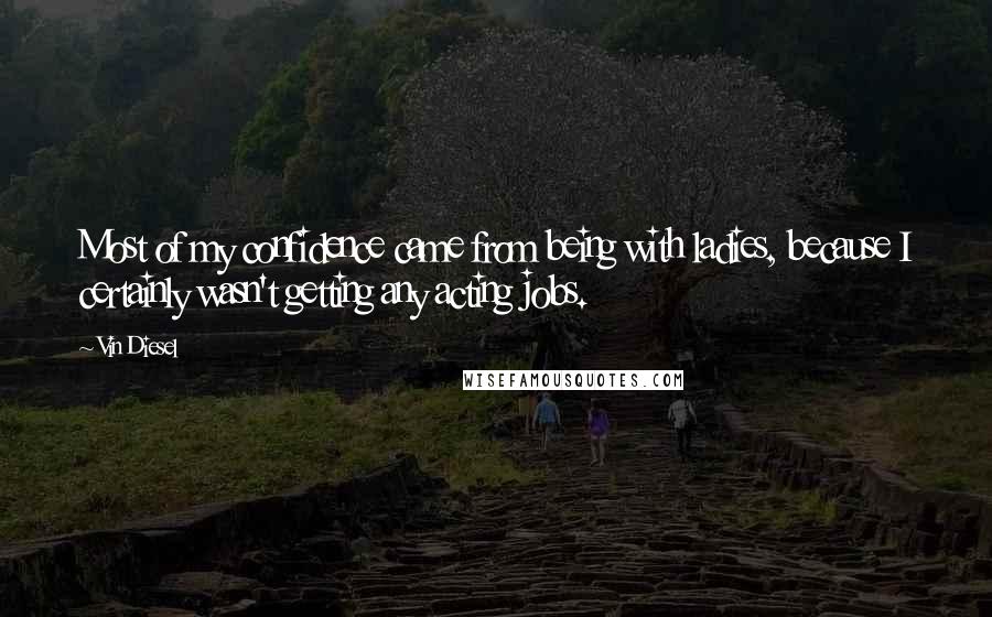 Vin Diesel Quotes: Most of my confidence came from being with ladies, because I certainly wasn't getting any acting jobs.