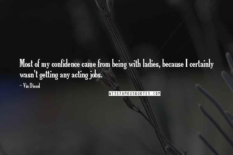 Vin Diesel Quotes: Most of my confidence came from being with ladies, because I certainly wasn't getting any acting jobs.