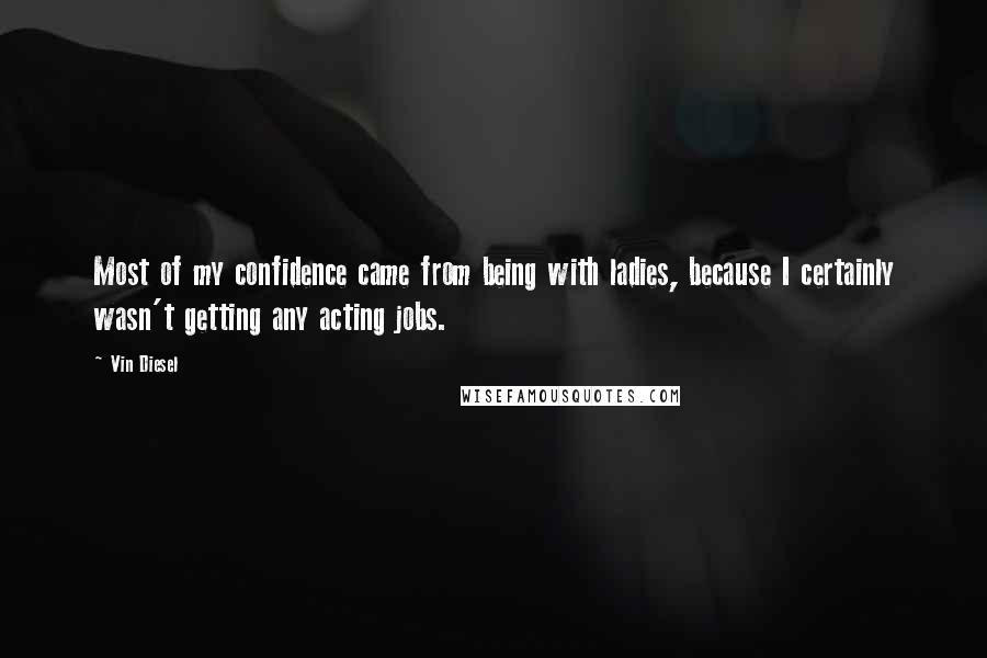 Vin Diesel Quotes: Most of my confidence came from being with ladies, because I certainly wasn't getting any acting jobs.