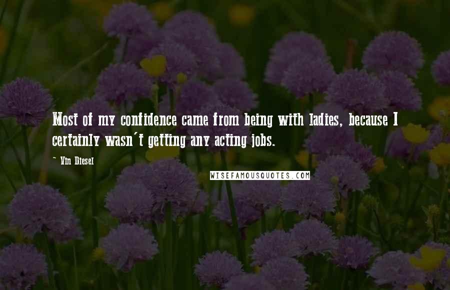 Vin Diesel Quotes: Most of my confidence came from being with ladies, because I certainly wasn't getting any acting jobs.