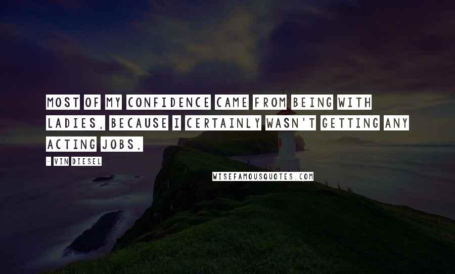 Vin Diesel Quotes: Most of my confidence came from being with ladies, because I certainly wasn't getting any acting jobs.