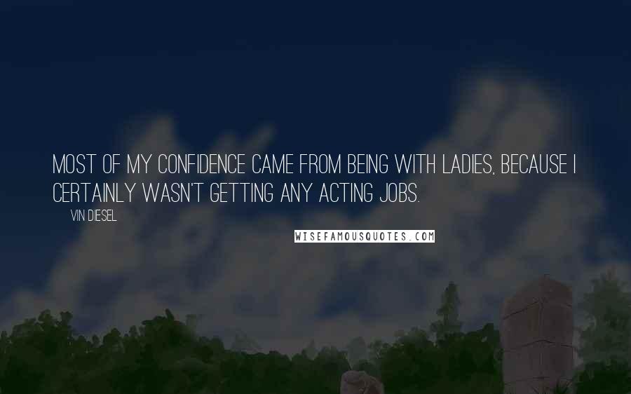 Vin Diesel Quotes: Most of my confidence came from being with ladies, because I certainly wasn't getting any acting jobs.