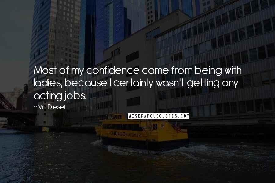 Vin Diesel Quotes: Most of my confidence came from being with ladies, because I certainly wasn't getting any acting jobs.