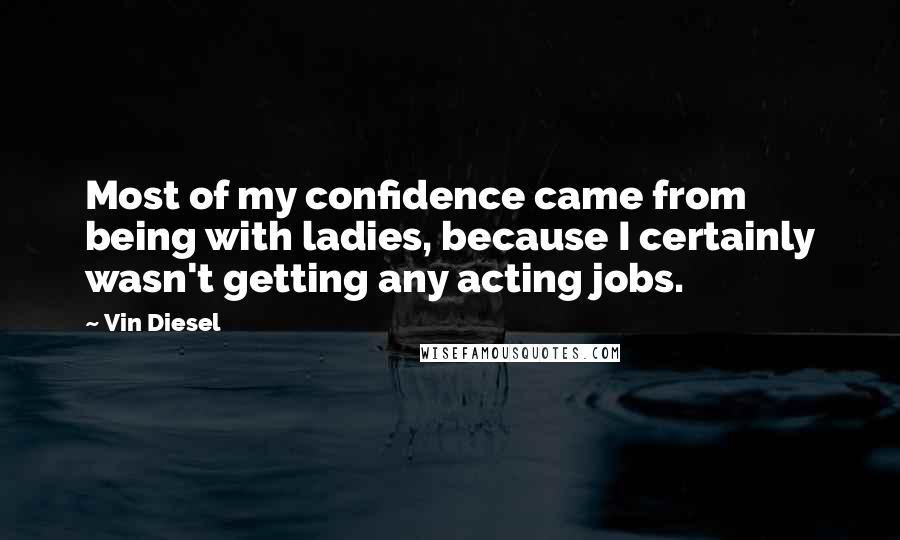 Vin Diesel Quotes: Most of my confidence came from being with ladies, because I certainly wasn't getting any acting jobs.