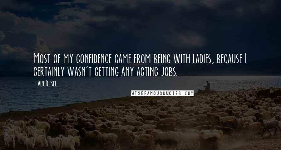 Vin Diesel Quotes: Most of my confidence came from being with ladies, because I certainly wasn't getting any acting jobs.