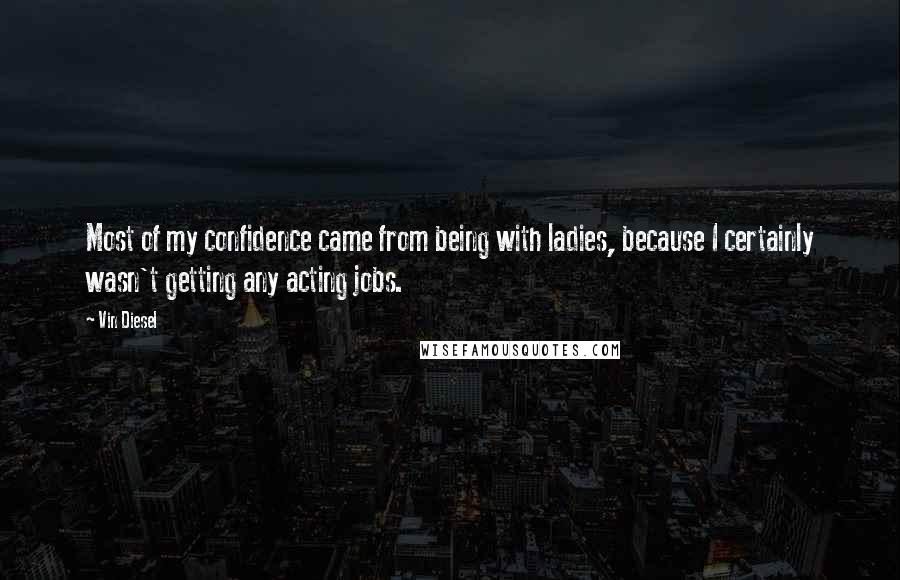 Vin Diesel Quotes: Most of my confidence came from being with ladies, because I certainly wasn't getting any acting jobs.