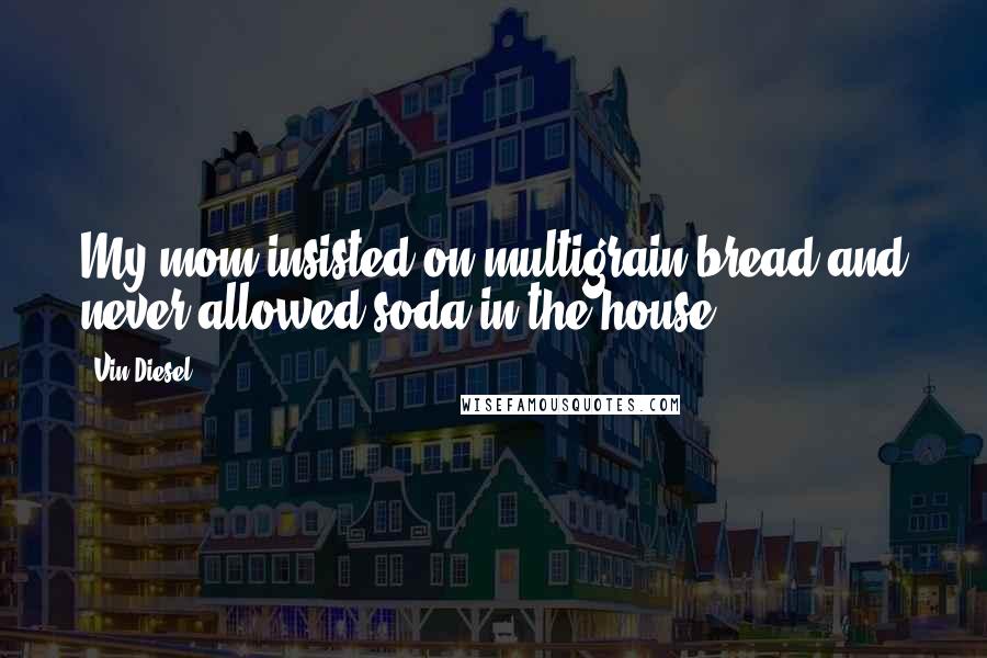 Vin Diesel Quotes: My mom insisted on multigrain bread and never allowed soda in the house.