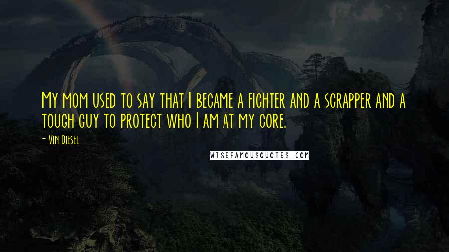 Vin Diesel Quotes: My mom used to say that I became a fighter and a scrapper and a tough guy to protect who I am at my core.