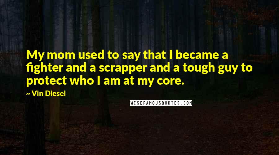 Vin Diesel Quotes: My mom used to say that I became a fighter and a scrapper and a tough guy to protect who I am at my core.