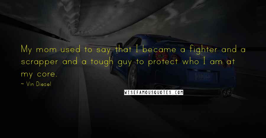 Vin Diesel Quotes: My mom used to say that I became a fighter and a scrapper and a tough guy to protect who I am at my core.