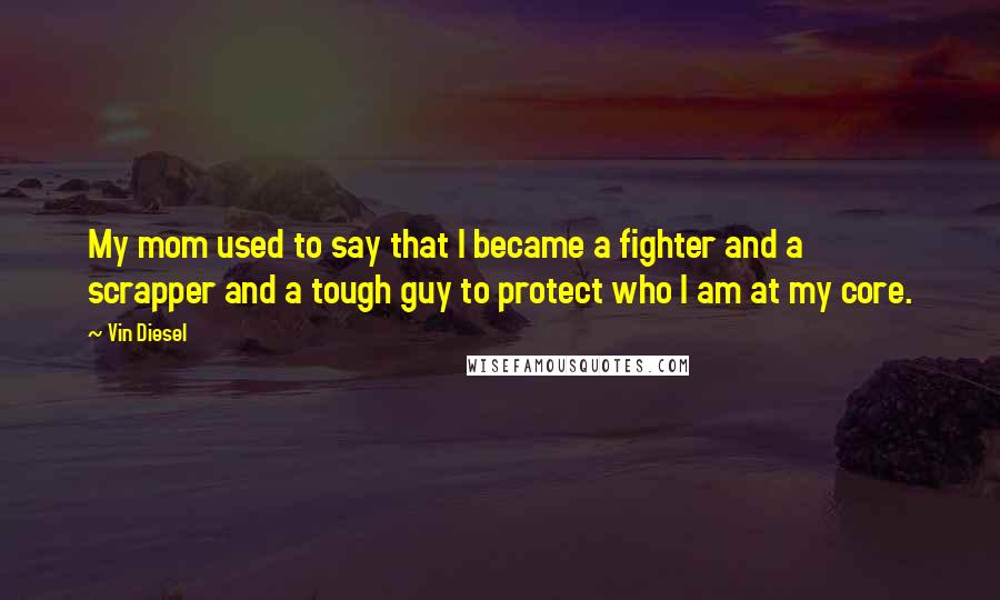 Vin Diesel Quotes: My mom used to say that I became a fighter and a scrapper and a tough guy to protect who I am at my core.